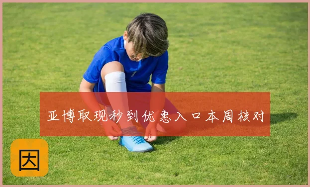 亚博取现秒到优惠入口本周核对
