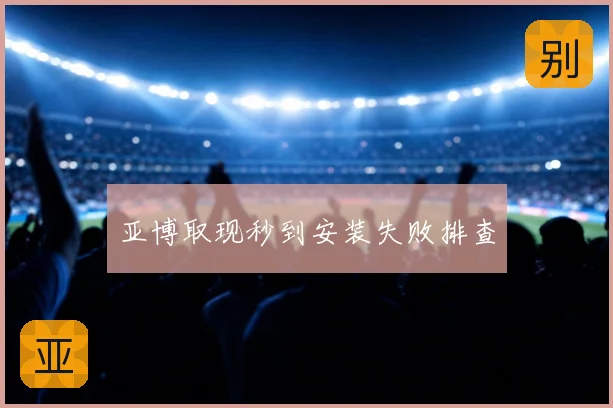 亚博取现秒到安装失败排查